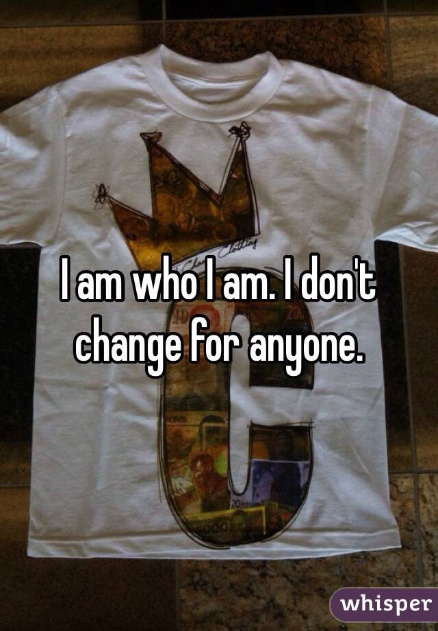 I am who I am. I don't change for anyone. 
