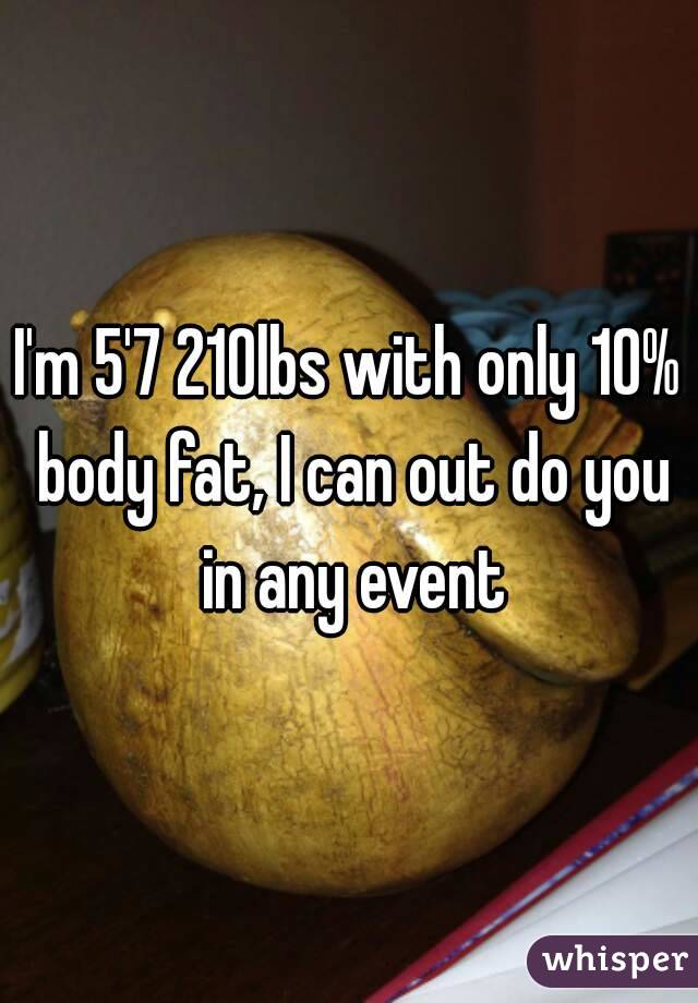 I'm 5'7 210lbs with only 10% body fat, I can out do you in any event