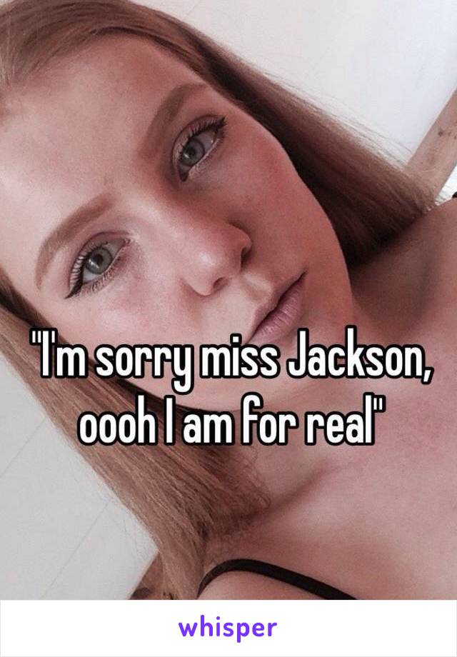 "I'm sorry miss Jackson, oooh I am for real" 