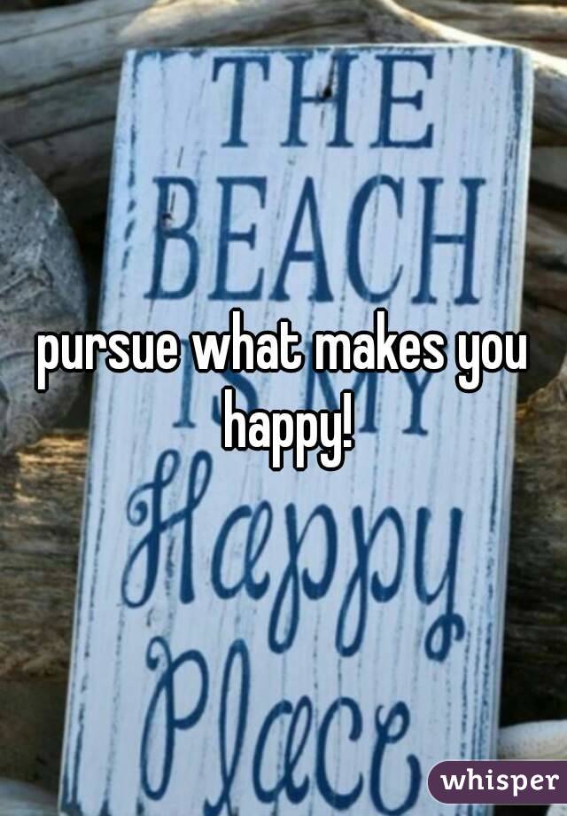 pursue what makes you happy!