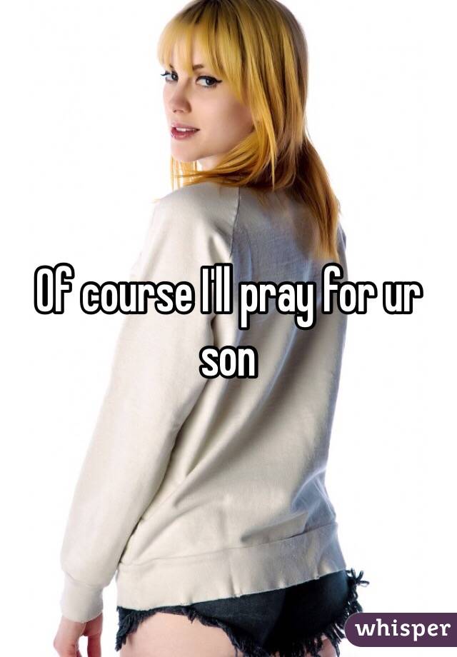Of course I'll pray for ur son