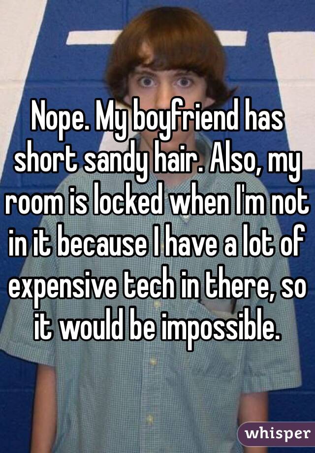 Nope. My boyfriend has short sandy hair. Also, my room is locked when I'm not in it because I have a lot of expensive tech in there, so it would be impossible.
