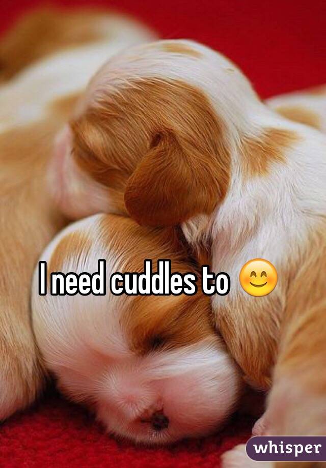 I need cuddles to 😊