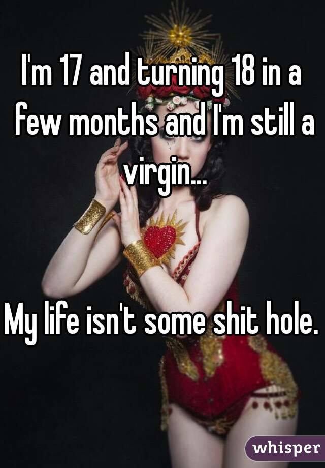 I'm 17 and turning 18 in a few months and I'm still a virgin...


My life isn't some shit hole. 