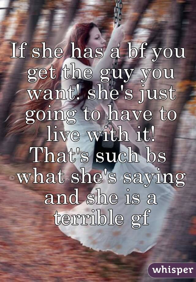 If she has a bf you get the guy you want! she's just going to have to live with it!
That's such bs what she's saying and she is a terrible gf