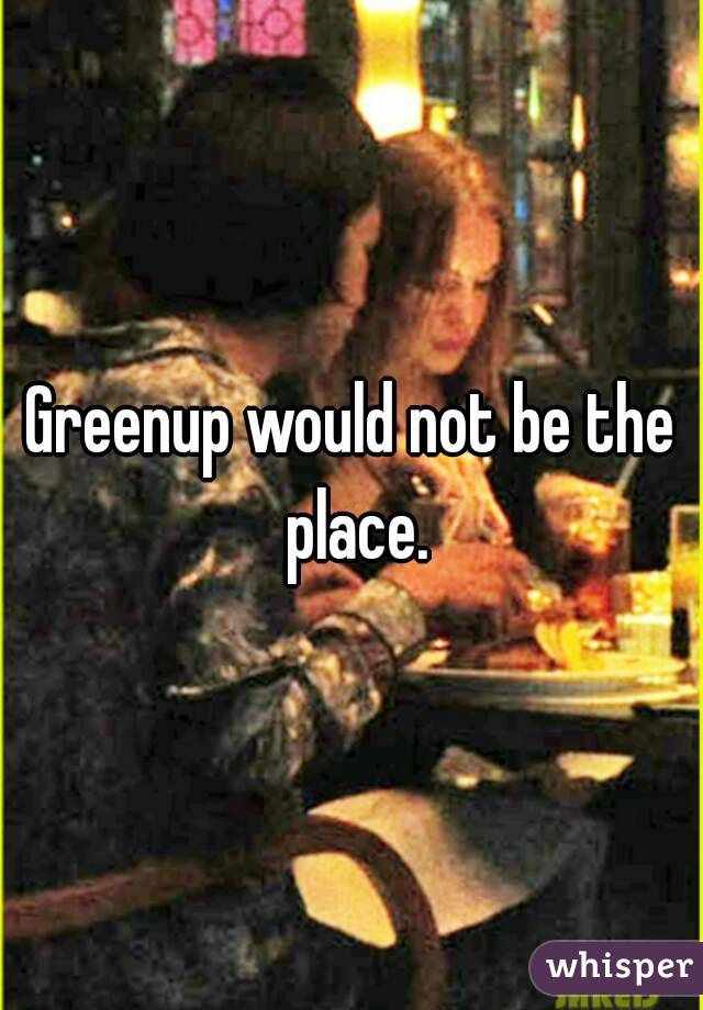 Greenup would not be the place.