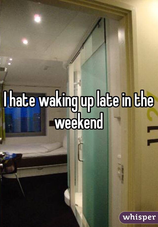 I hate waking up late in the weekend