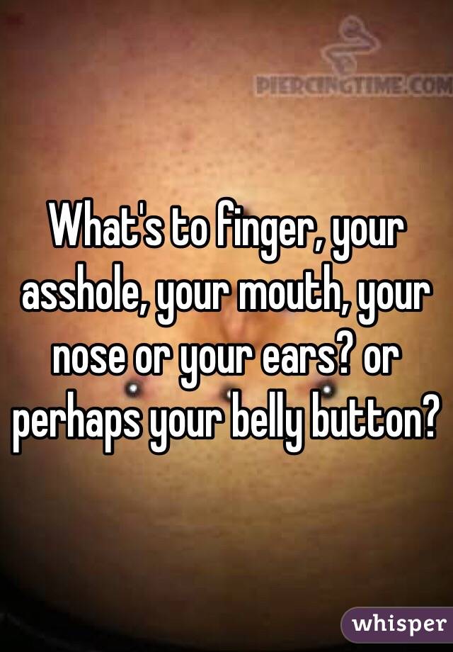 What's to finger, your asshole, your mouth, your nose or your ears? or perhaps your belly button?