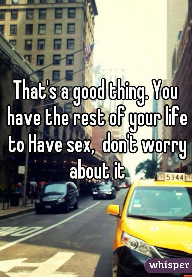 That's a good thing. You have the rest of your life to Have sex,  don't worry about it