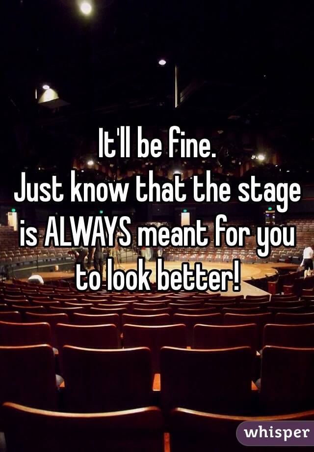 It'll be fine.
Just know that the stage is ALWAYS meant for you to look better!