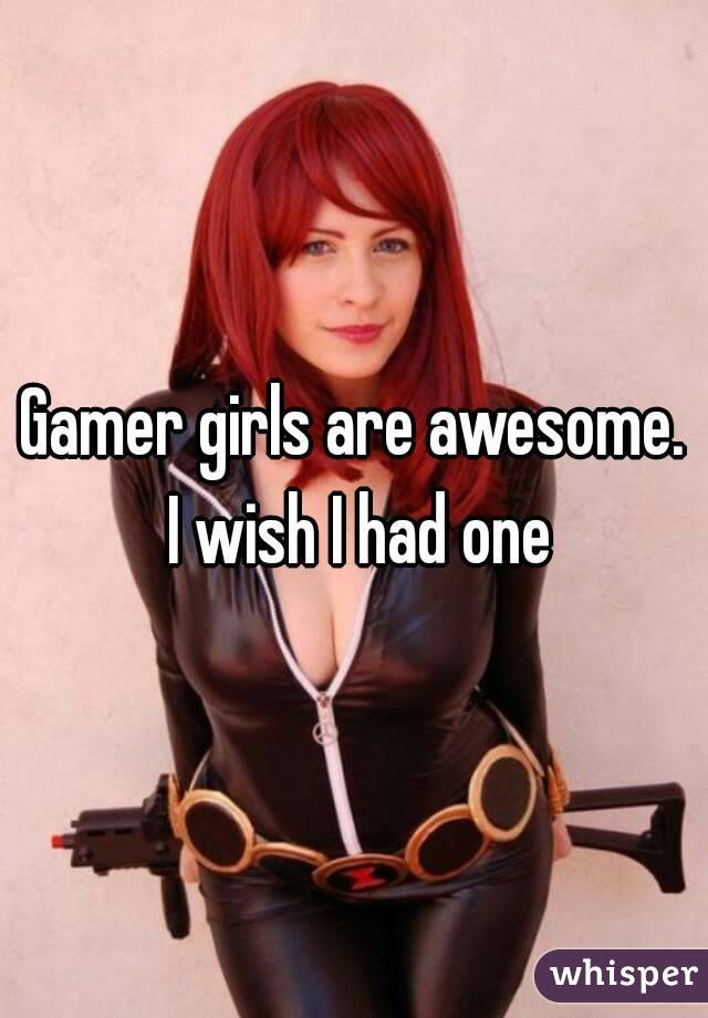 Gamer girls are awesome. I wish I had one