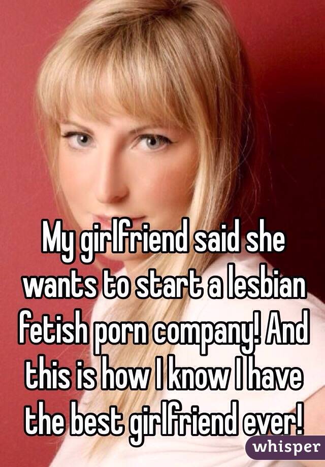 My girlfriend said she wants to start a lesbian fetish porn company! And this is how I know I have the best girlfriend ever!