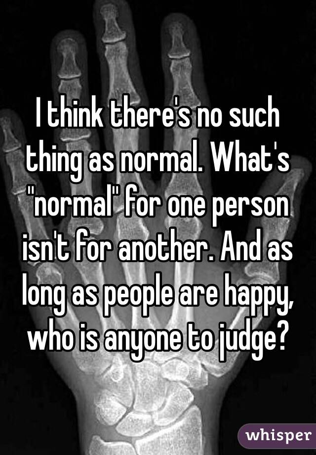 I think there's no such thing as normal. What's "normal" for one person isn't for another. And as long as people are happy, who is anyone to judge?