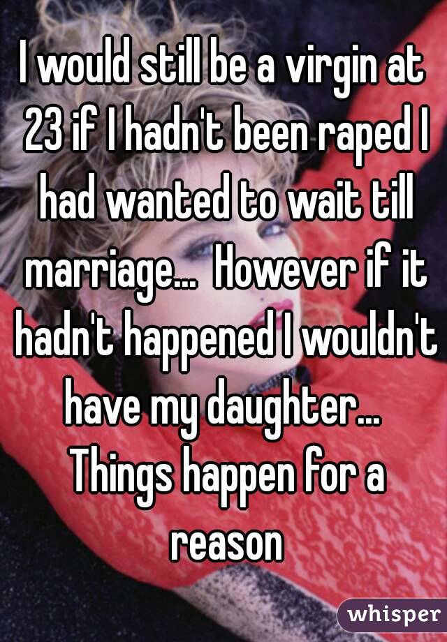 I would still be a virgin at 23 if I hadn't been raped I had wanted to wait till marriage...  However if it hadn't happened I wouldn't have my daughter...  Things happen for a reason