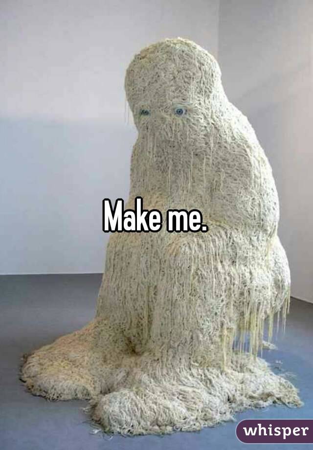 Make me.