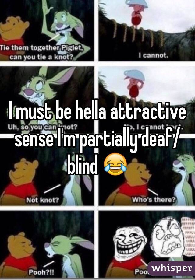 I must be hella attractive sense I'm partially deaf/blind 😂