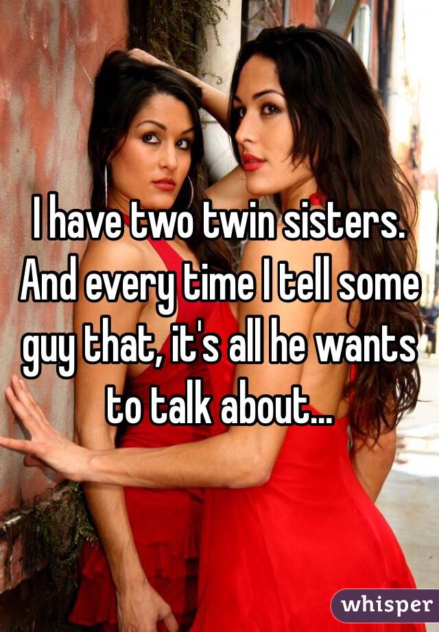 I have two twin sisters. And every time I tell some guy that, it's all he wants to talk about...