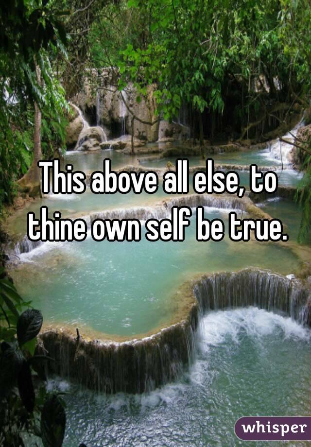 This above all else, to thine own self be true. 