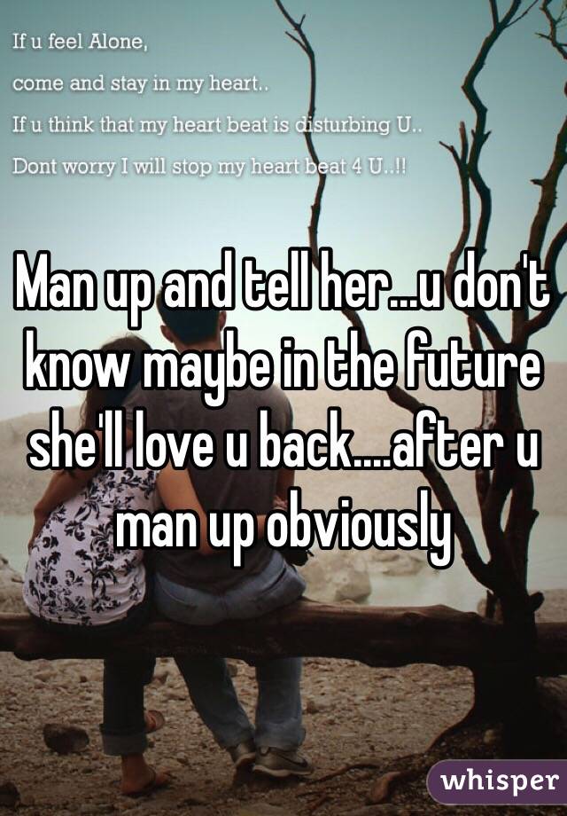 Man up and tell her...u don't know maybe in the future she'll love u back....after u man up obviously 