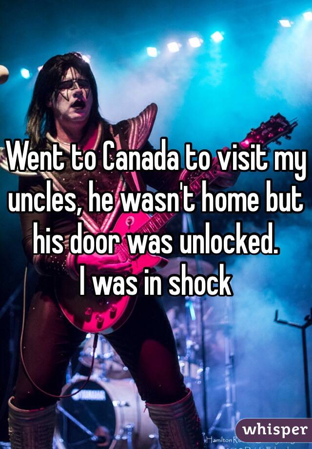 Went to Canada to visit my uncles, he wasn't home but his door was unlocked.
I was in shock 