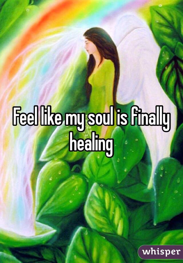 Feel like my soul is finally healing 