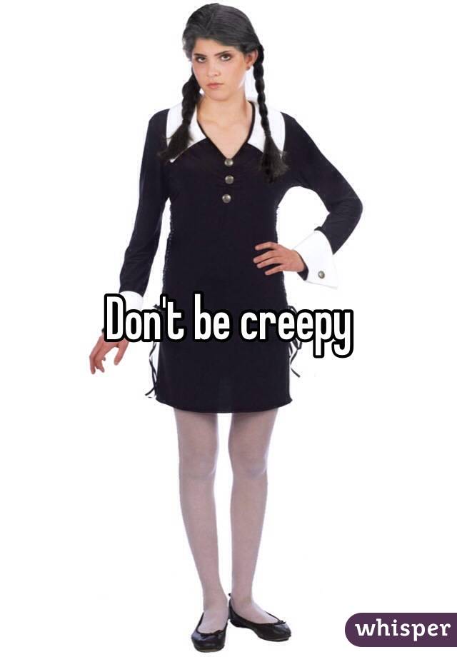 Don't be creepy