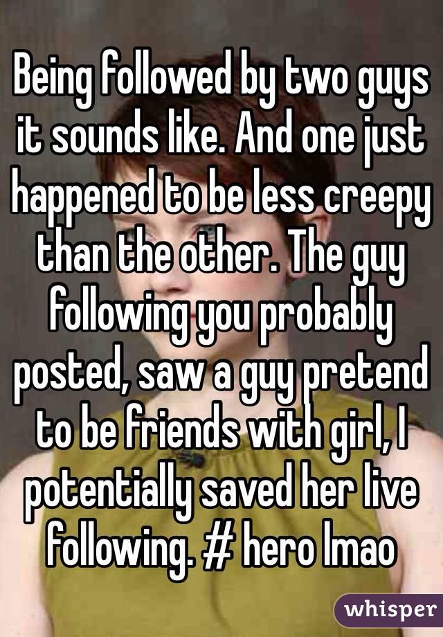 Being followed by two guys it sounds like. And one just happened to be less creepy than the other. The guy following you probably posted, saw a guy pretend to be friends with girl, I potentially saved her live following. # hero lmao