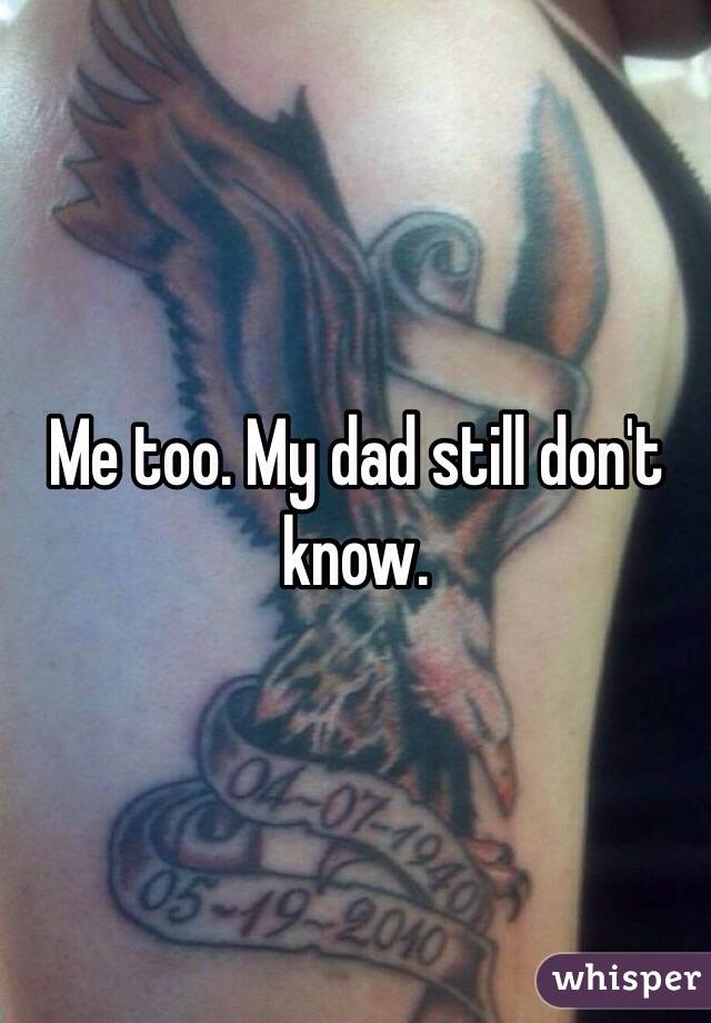 Me too. My dad still don't know. 