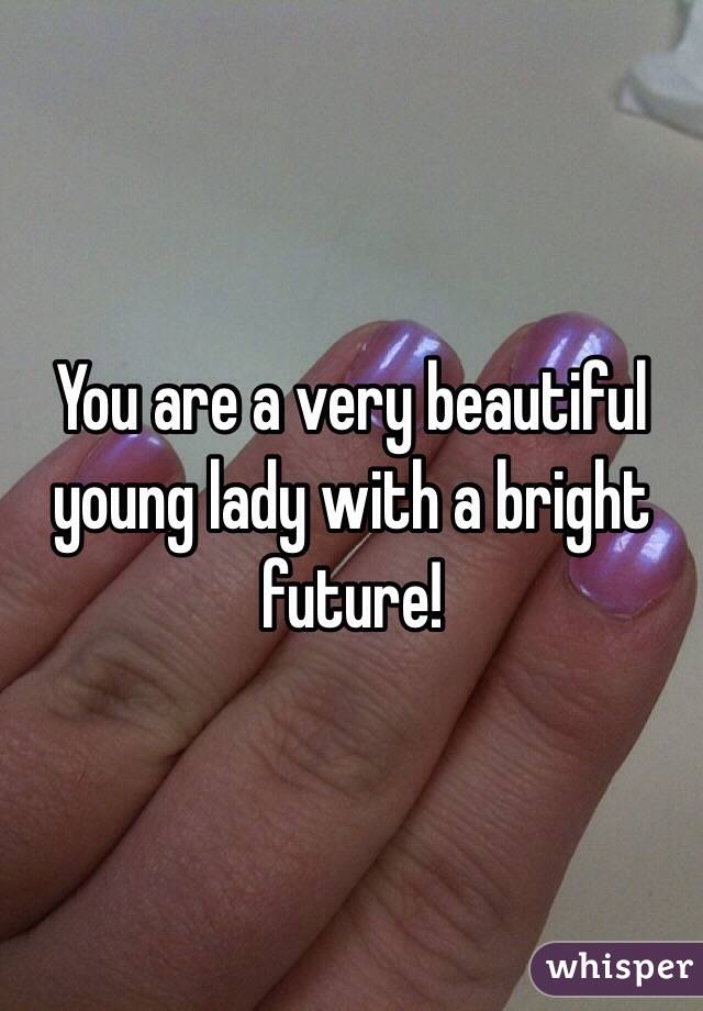 You are a very beautiful young lady with a bright future!