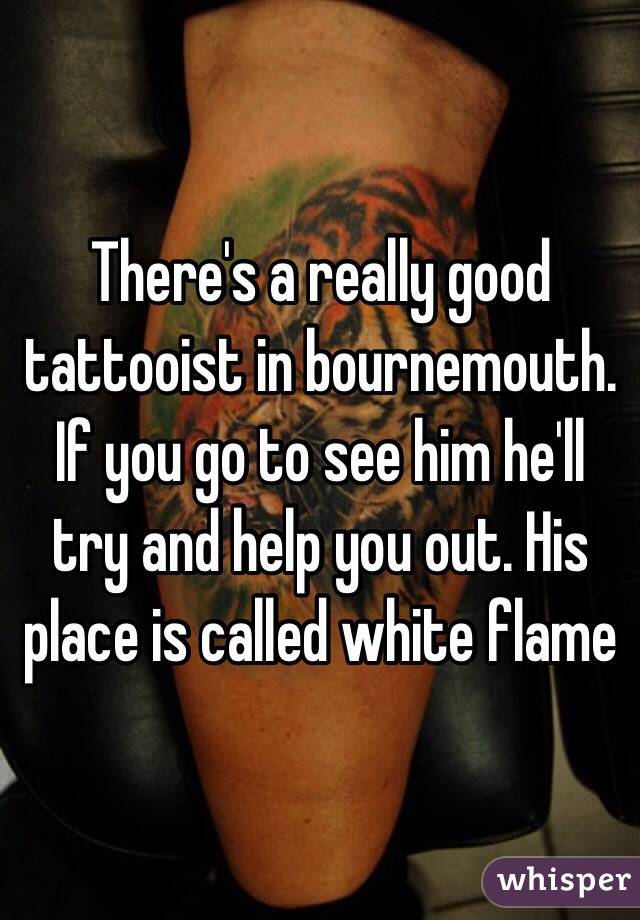 There's a really good tattooist in bournemouth. If you go to see him he'll try and help you out. His place is called white flame 