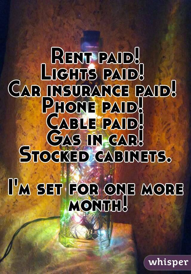 Rent paid!
Lights paid! 
Car insurance paid! 
Phone paid! 
Cable paid!
Gas in car!
Stocked cabinets.

I'm set for one more month!