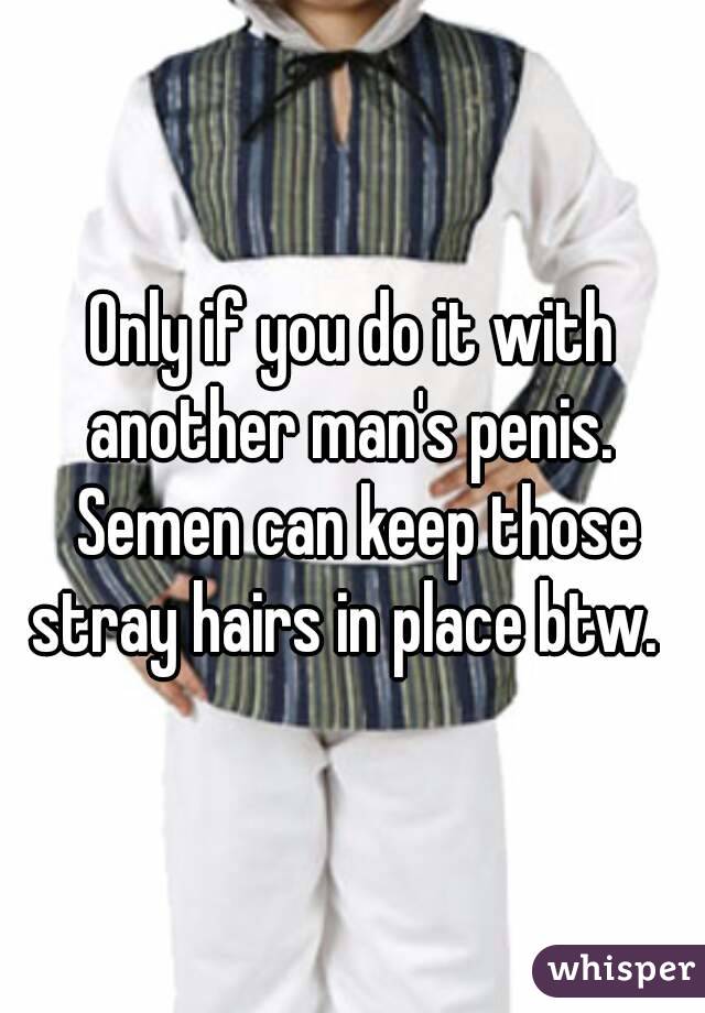 Only if you do it with another man's penis.  Semen can keep those stray hairs in place btw.  