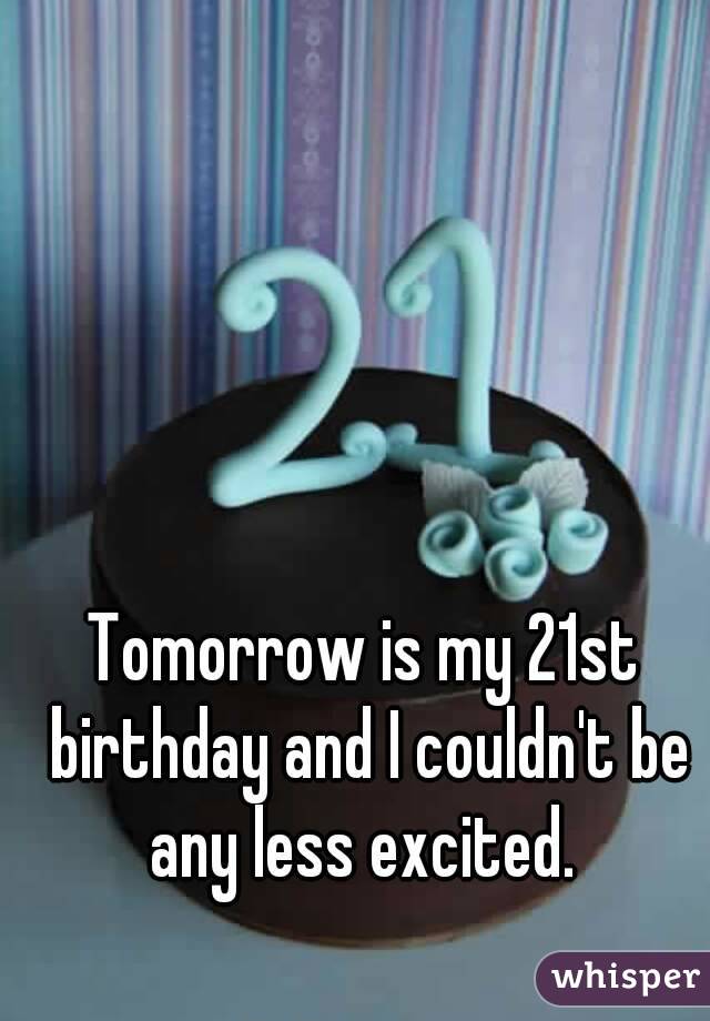 Tomorrow is my 21st birthday and I couldn't be any less excited. 