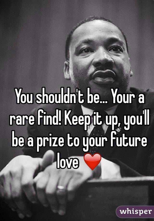 You shouldn't be... Your a rare find! Keep it up, you'll be a prize to your future love ❤️