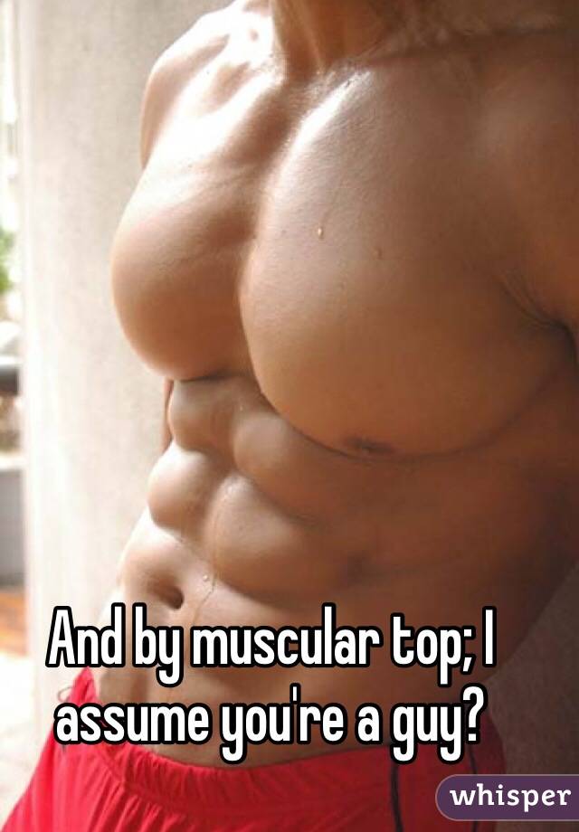 And by muscular top; I assume you're a guy?