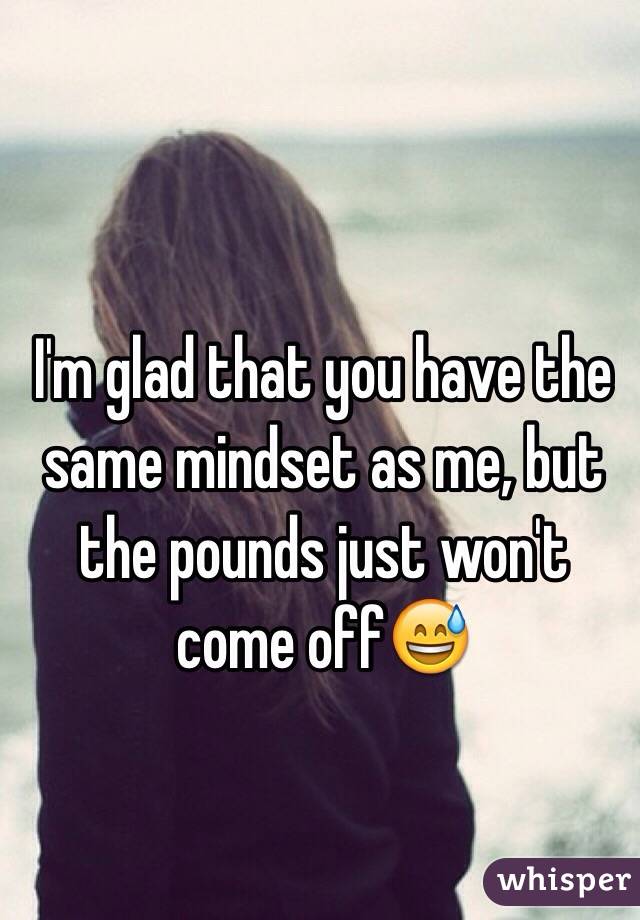 I'm glad that you have the same mindset as me, but the pounds just won't come off😅