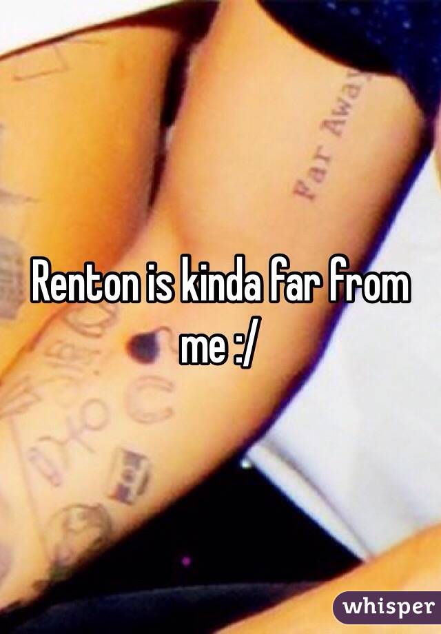 Renton is kinda far from me :/
