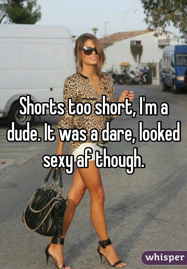 Shorts too short, I'm a dude. It was a dare, looked sexy af though. 