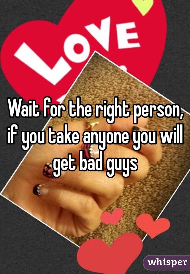 Wait for the right person, if you take anyone you will get bad guys