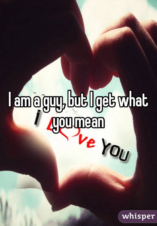 I am a guy, but I get what you mean