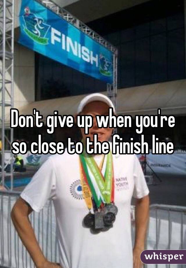 Don't give up when you're so close to the finish line