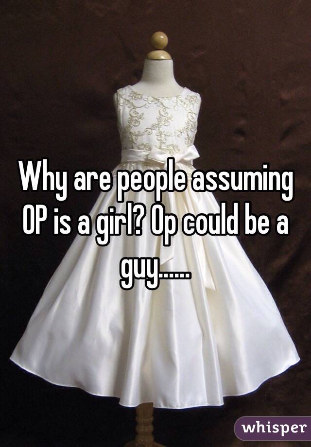 Why are people assuming OP is a girl? Op could be a guy......