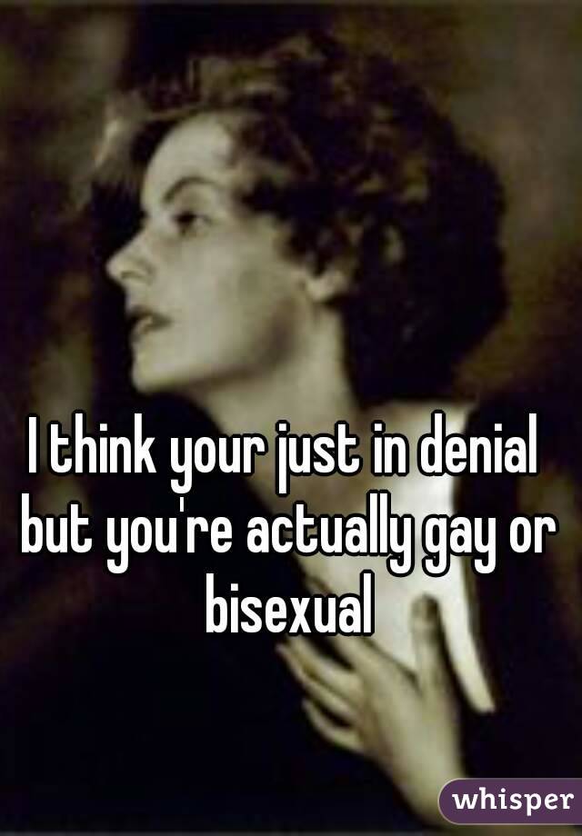 I think your just in denial but you're actually gay or bisexual