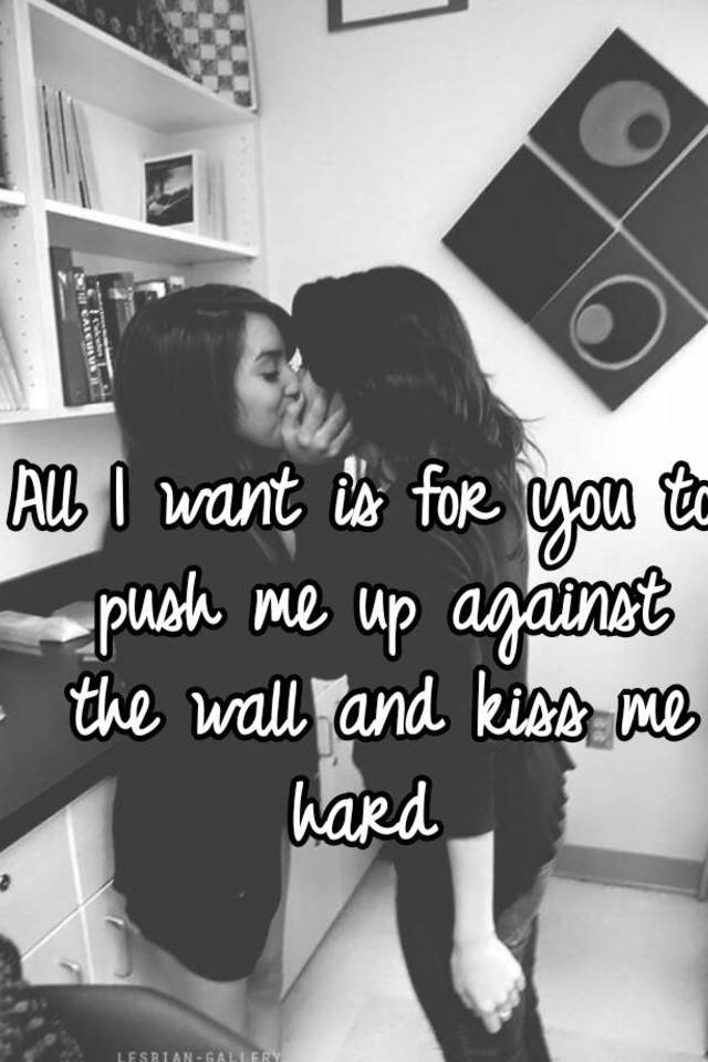 All I Want Is For You To Push Me Up Against The Wall And Kiss Me Hard 2377