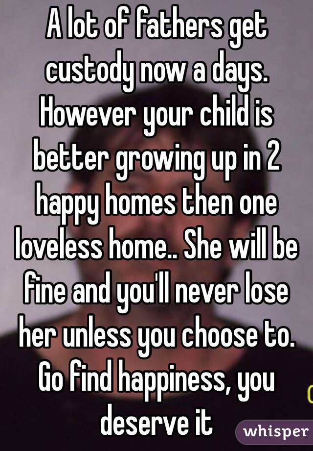 A lot of fathers get custody now a days. However your child is better growing up in 2 happy homes then one loveless home.. She will be fine and you'll never lose her unless you choose to. Go find happiness, you deserve it 