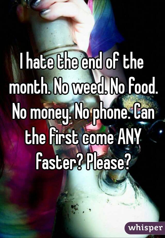 I hate the end of the month. No weed. No food. No money. No phone. Can the first come ANY faster? Please?