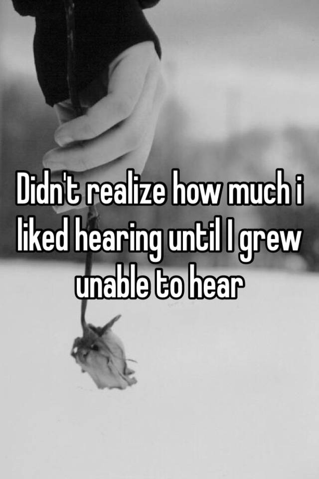 didn-t-realize-how-much-i-liked-hearing-until-i-grew-unable-to-hear