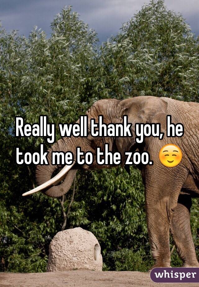 Really well thank you, he took me to the zoo. ☺️