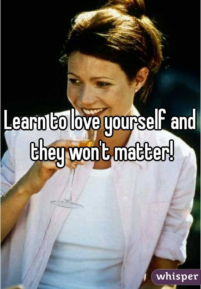 Learn to love yourself and they won't matter!