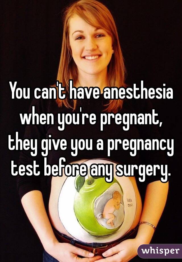You can't have anesthesia when you're pregnant, they give you a pregnancy test before any surgery. 